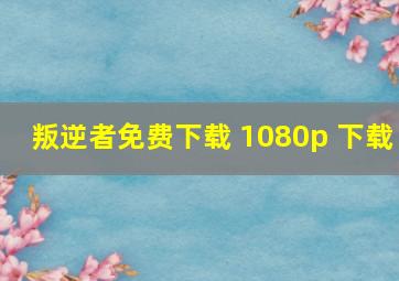 叛逆者免费下载 1080p 下载